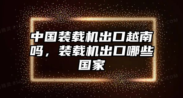 中國裝載機(jī)出口越南嗎，裝載機(jī)出口哪些國家