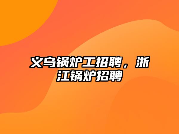 義烏鍋爐工招聘，浙江鍋爐招聘