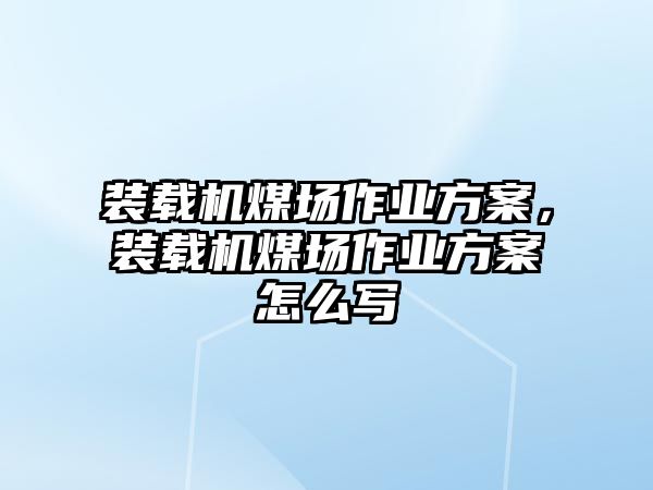 裝載機煤場作業(yè)方案，裝載機煤場作業(yè)方案怎么寫