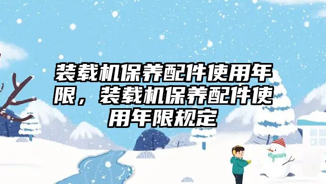 裝載機保養(yǎng)配件使用年限，裝載機保養(yǎng)配件使用年限規(guī)定