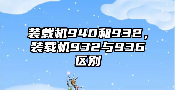 裝載機940和932，裝載機932與936區(qū)別