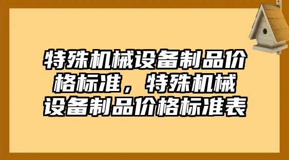 特殊機械設(shè)備制品價格標(biāo)準(zhǔn)，特殊機械設(shè)備制品價格標(biāo)準(zhǔn)表