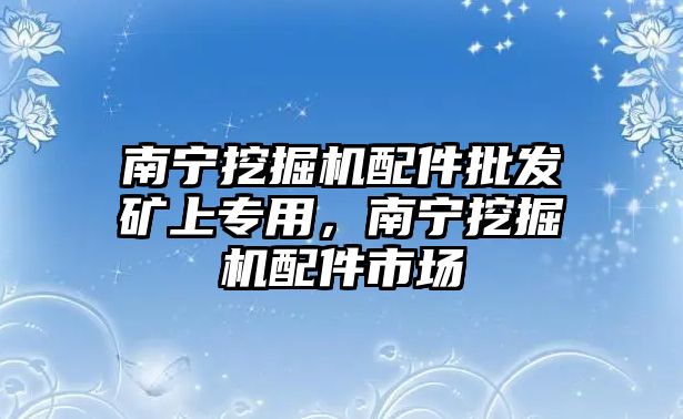 南寧挖掘機配件批發(fā)礦上專用，南寧挖掘機配件市場