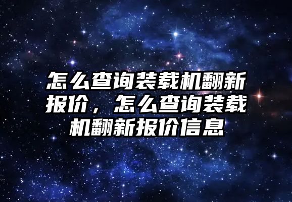 怎么查詢裝載機(jī)翻新報(bào)價(jià)，怎么查詢裝載機(jī)翻新報(bào)價(jià)信息