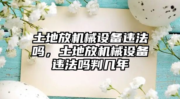 土地放機械設備違法嗎，土地放機械設備違法嗎判幾年