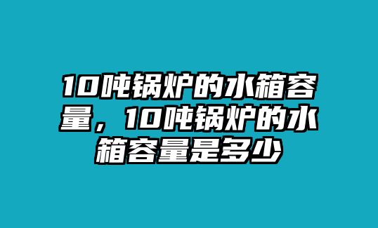 10噸鍋爐的水箱容量，10噸鍋爐的水箱容量是多少