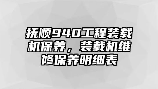 撫順940工程裝載機保養(yǎng)，裝載機維修保養(yǎng)明細表