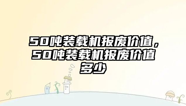 50噸裝載機報廢價值，50噸裝載機報廢價值多少