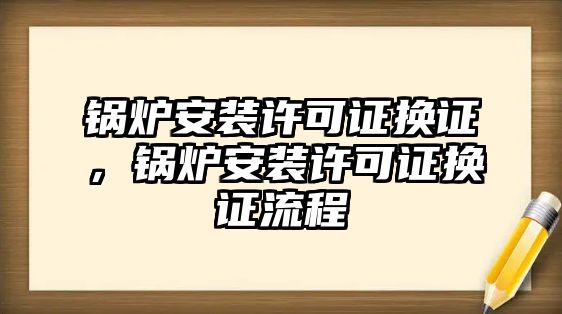 鍋爐安裝許可證換證，鍋爐安裝許可證換證流程