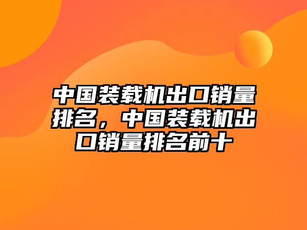 中國裝載機出口銷量排名，中國裝載機出口銷量排名前十