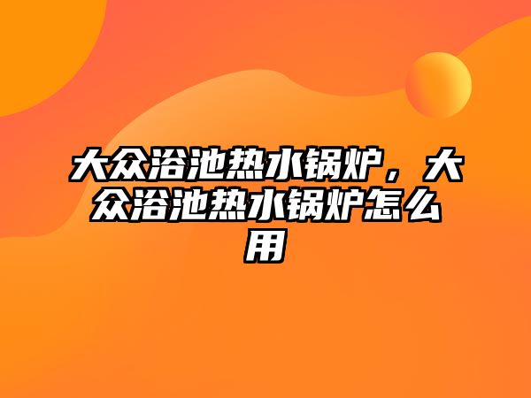 大眾浴池?zé)崴仩t，大眾浴池?zé)崴仩t怎么用