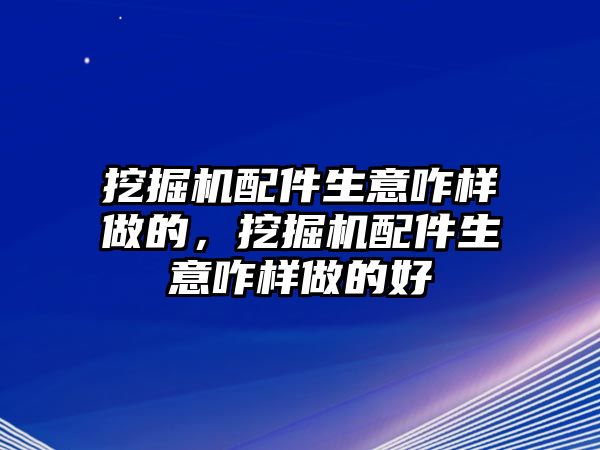 挖掘機(jī)配件生意咋樣做的，挖掘機(jī)配件生意咋樣做的好