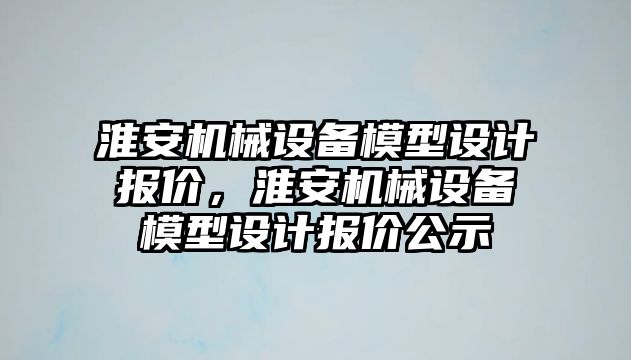 淮安機(jī)械設(shè)備模型設(shè)計(jì)報(bào)價(jià)，淮安機(jī)械設(shè)備模型設(shè)計(jì)報(bào)價(jià)公示