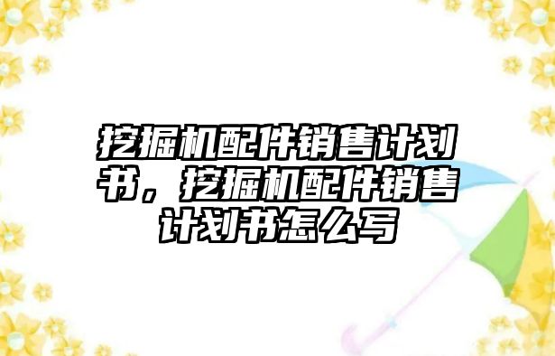 挖掘機(jī)配件銷售計(jì)劃書，挖掘機(jī)配件銷售計(jì)劃書怎么寫