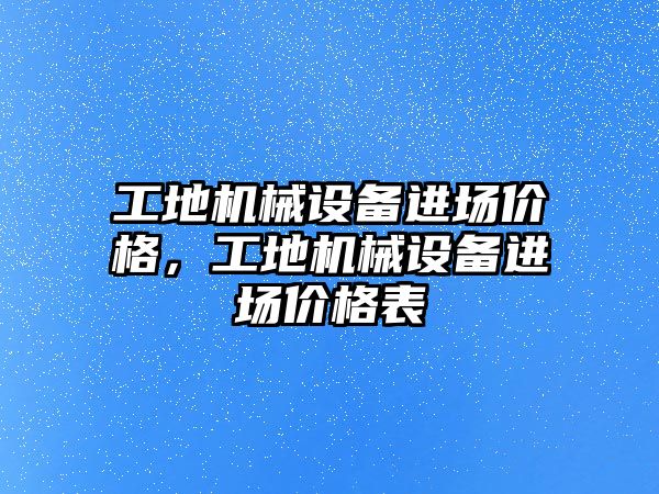 工地機械設(shè)備進場價格，工地機械設(shè)備進場價格表