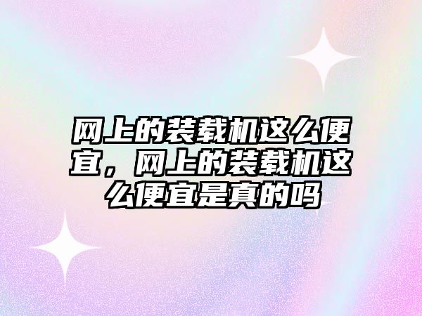 網(wǎng)上的裝載機這么便宜，網(wǎng)上的裝載機這么便宜是真的嗎