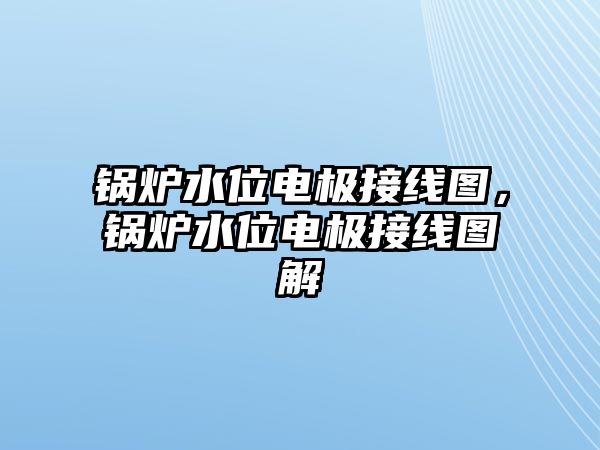 鍋爐水位電極接線圖，鍋爐水位電極接線圖解