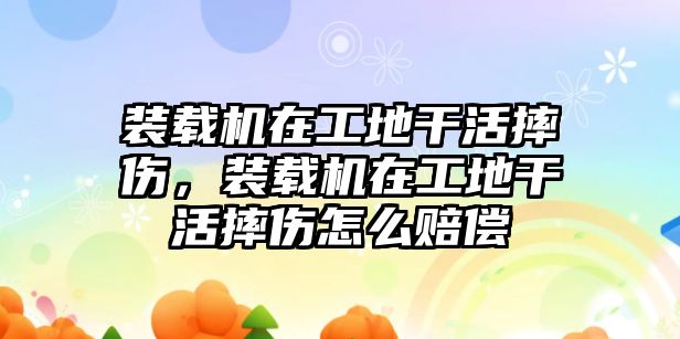 裝載機(jī)在工地干活摔傷，裝載機(jī)在工地干活摔傷怎么賠償