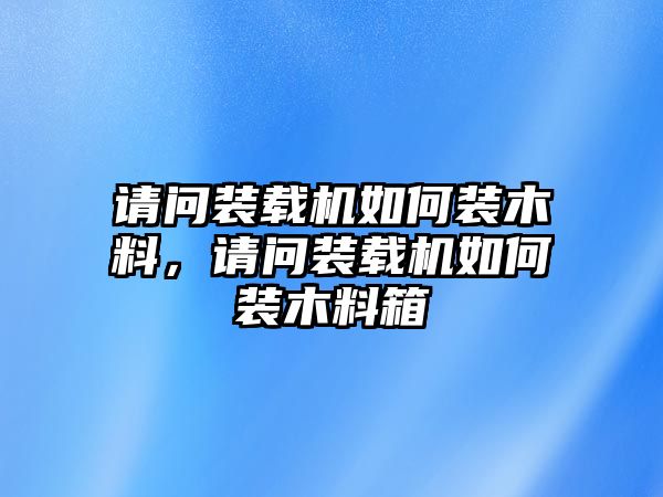 請問裝載機如何裝木料，請問裝載機如何裝木料箱