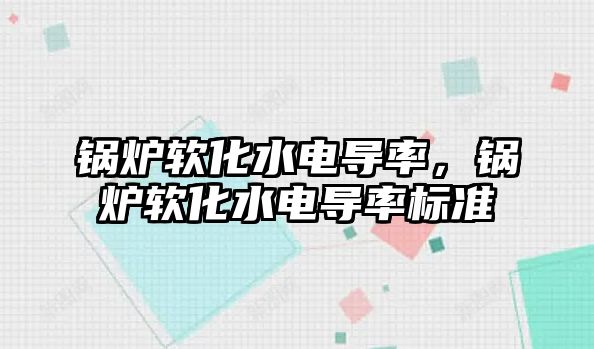 鍋爐軟化水電導率，鍋爐軟化水電導率標準