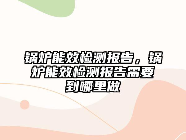 鍋爐能效檢測報告，鍋爐能效檢測報告需要到哪里做