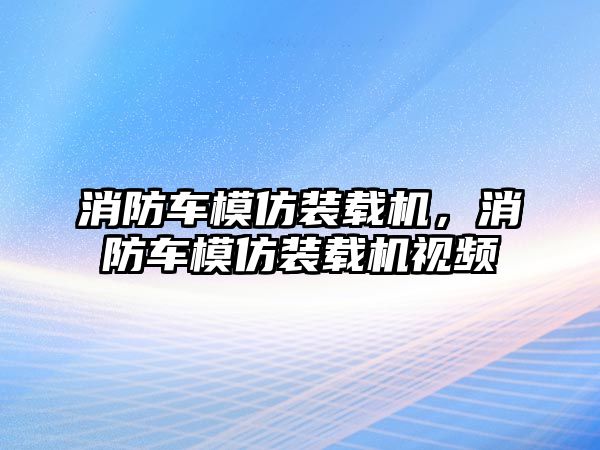 消防車模仿裝載機，消防車模仿裝載機視頻