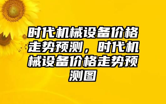 時代機械設(shè)備價格走勢預(yù)測，時代機械設(shè)備價格走勢預(yù)測圖