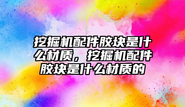 挖掘機配件膠塊是什么材質(zhì)，挖掘機配件膠塊是什么材質(zhì)的