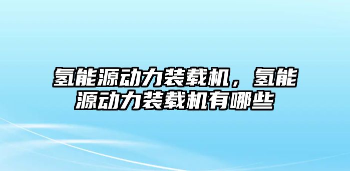 氫能源動(dòng)力裝載機(jī)，氫能源動(dòng)力裝載機(jī)有哪些