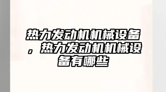 熱力發(fā)動機機械設備，熱力發(fā)動機機械設備有哪些