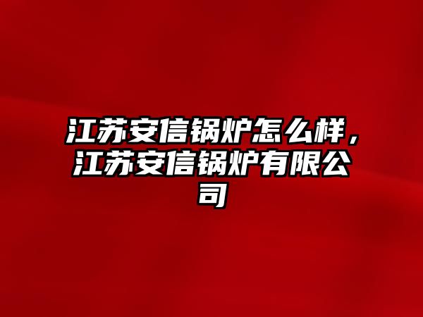 江蘇安信鍋爐怎么樣，江蘇安信鍋爐有限公司