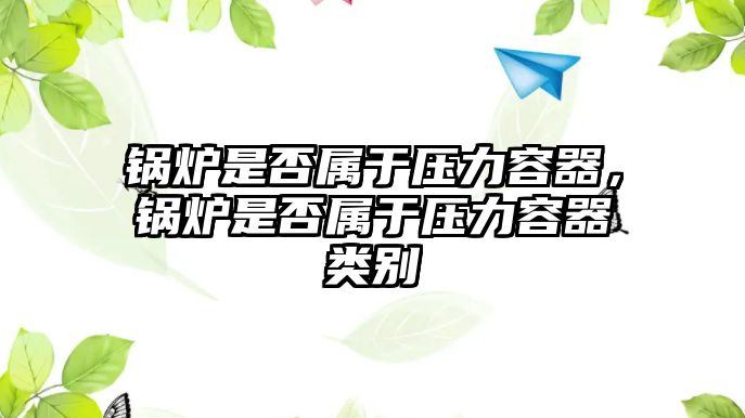 鍋爐是否屬于壓力容器，鍋爐是否屬于壓力容器類別