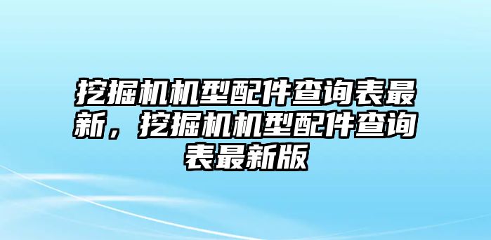 挖掘機(jī)機(jī)型配件查詢表最新，挖掘機(jī)機(jī)型配件查詢表最新版