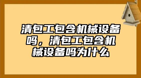 清包工包含機械設(shè)備嗎，清包工包含機械設(shè)備嗎為什么