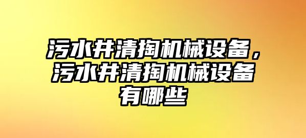 污水井清掏機(jī)械設(shè)備，污水井清掏機(jī)械設(shè)備有哪些