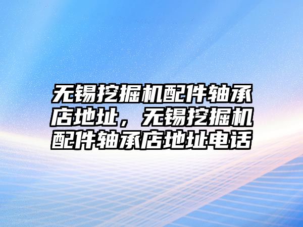 無錫挖掘機配件軸承店地址，無錫挖掘機配件軸承店地址電話