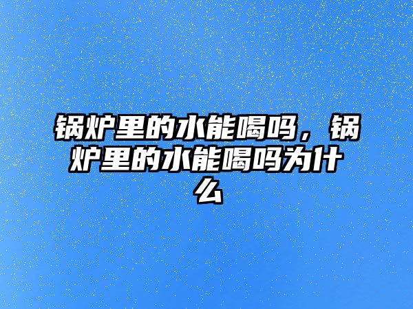 鍋爐里的水能喝嗎，鍋爐里的水能喝嗎為什么