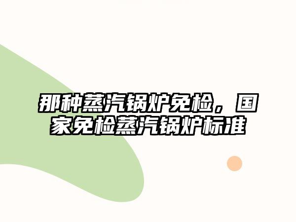 那種蒸汽鍋爐免檢，國家免檢蒸汽鍋爐標準