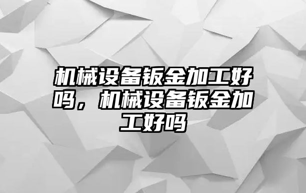 機械設備鈑金加工好嗎，機械設備鈑金加工好嗎