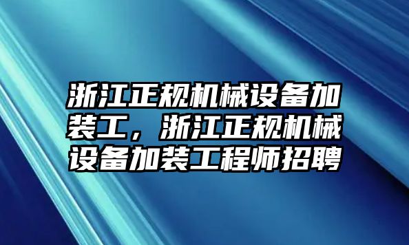 浙江正規(guī)機(jī)械設(shè)備加裝工，浙江正規(guī)機(jī)械設(shè)備加裝工程師招聘