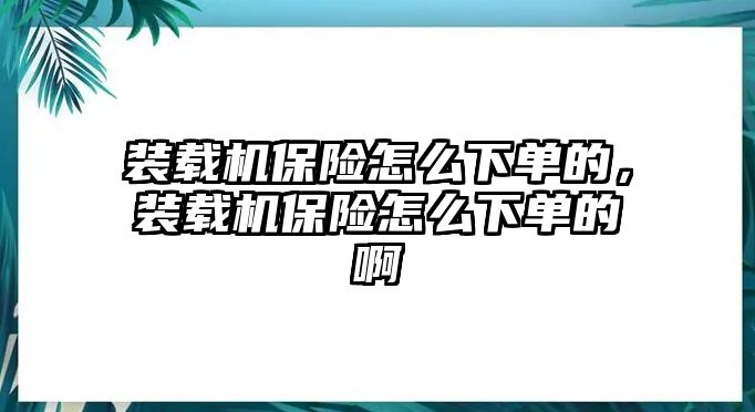 裝載機保險怎么下單的，裝載機保險怎么下單的啊