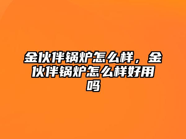 金伙伴鍋爐怎么樣，金伙伴鍋爐怎么樣好用嗎