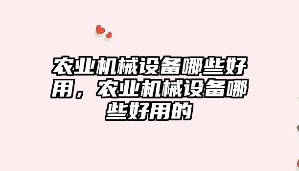 農(nóng)業(yè)機械設備哪些好用，農(nóng)業(yè)機械設備哪些好用的