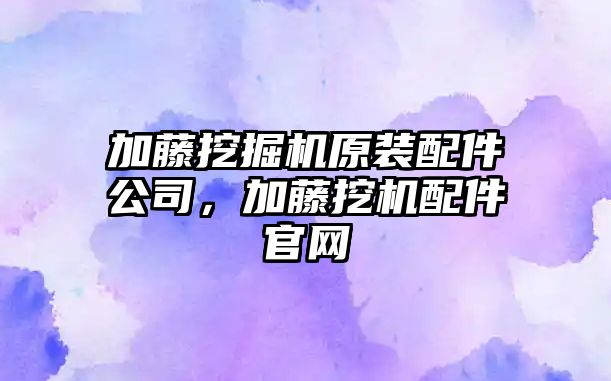 加藤挖掘機原裝配件公司，加藤挖機配件官網(wǎng)