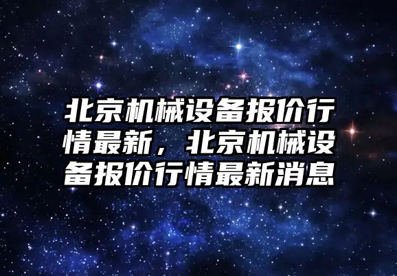 北京機械設(shè)備報價行情最新，北京機械設(shè)備報價行情最新消息