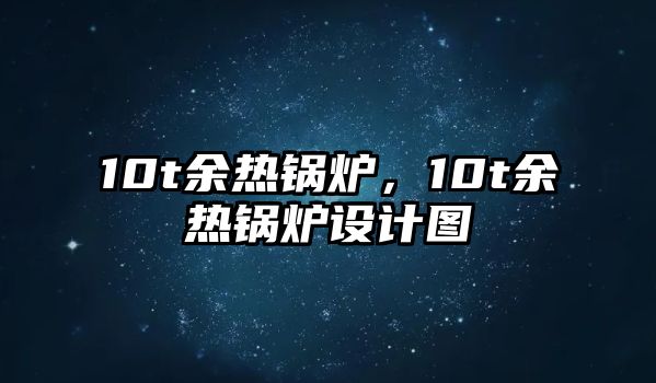 10t余熱鍋爐，10t余熱鍋爐設(shè)計圖