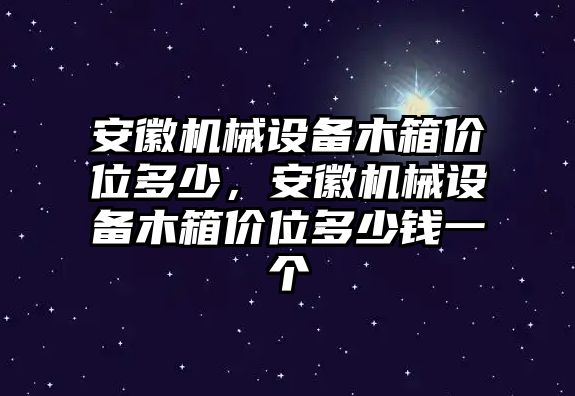 安徽機(jī)械設(shè)備木箱價(jià)位多少，安徽機(jī)械設(shè)備木箱價(jià)位多少錢一個(gè)