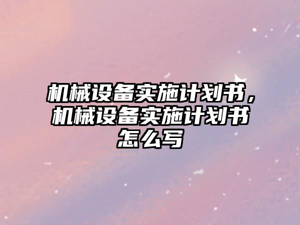 機械設(shè)備實施計劃書，機械設(shè)備實施計劃書怎么寫