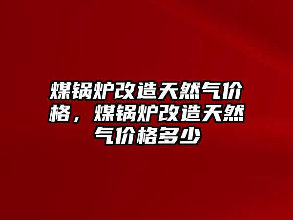 煤鍋爐改造天然氣價格，煤鍋爐改造天然氣價格多少