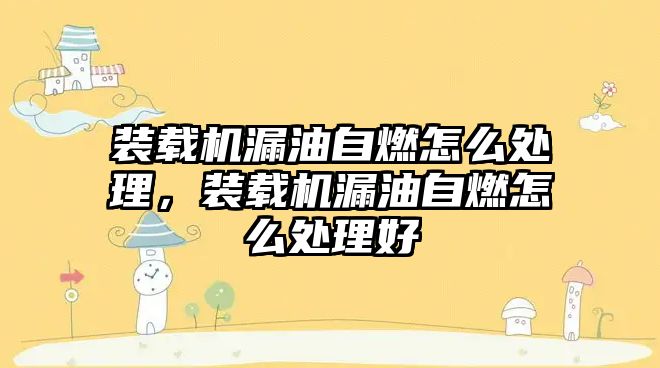 裝載機漏油自燃怎么處理，裝載機漏油自燃怎么處理好